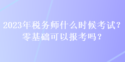 2023年税务师什么时候考试？零基础可以报考吗？