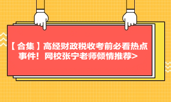 【合集】高经财政税收考前必看热点事件！网校张宁老师倾情推荐