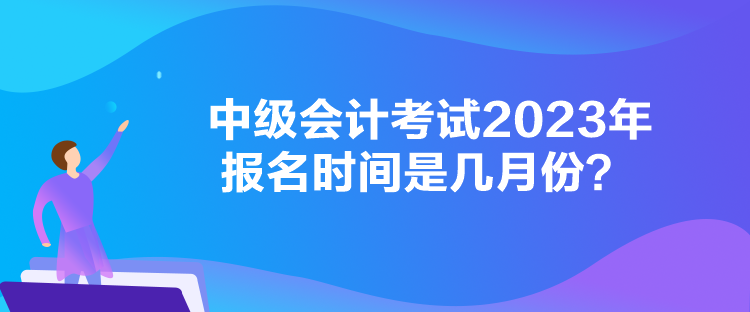 中级会计考试2023年报名时间是几月份？