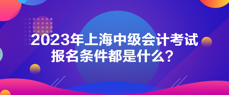 2023年上海中级会计考试报名条件都是什么？