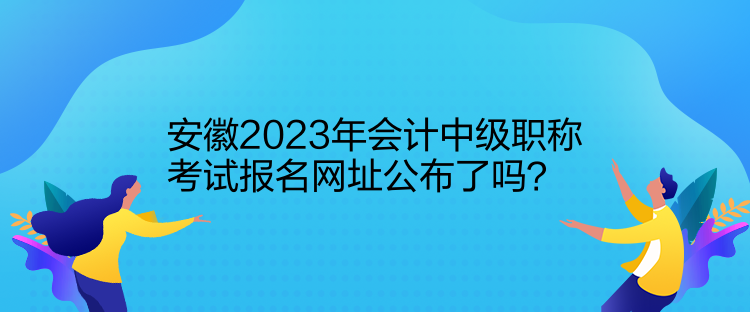 安徽2023年会计中级职称考试报名网址公布了吗？