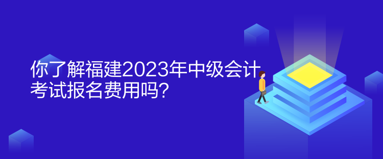 你了解福建2023年中级会计考试报名费用吗？