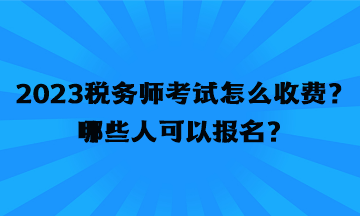 2023税务师考试怎么收费？哪些人可以报名？