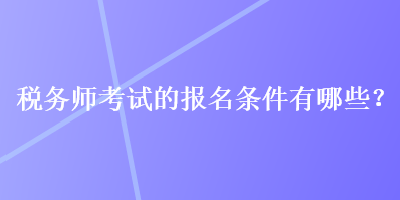 税务师考试的报名条件有哪些？