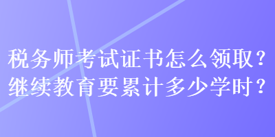 税务师考试证书怎么领取？继续教育要累计多少学时？