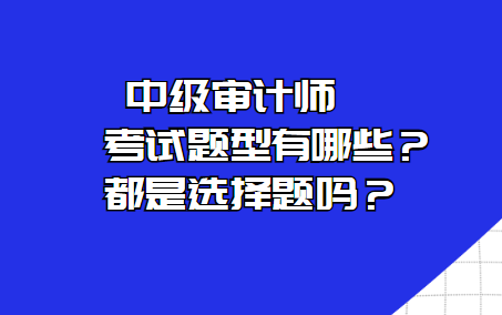 中级审计师考试题型有哪些？都是选择题吗？