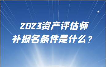 2023资产评估师补报名条件是什么？