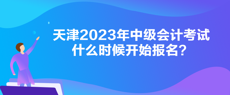 天津2023年中级会计考试什么时候开始报名？