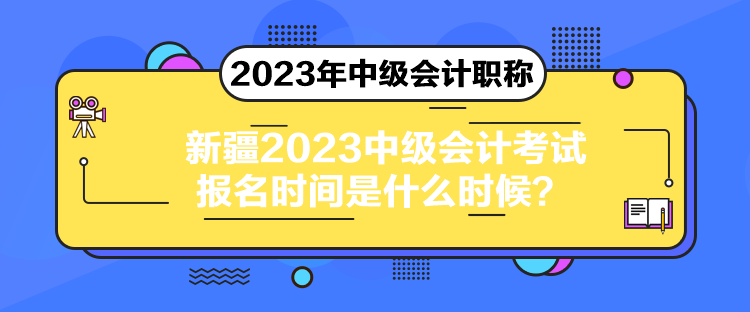 新疆2023中级会计考试报名时间是什么时候？