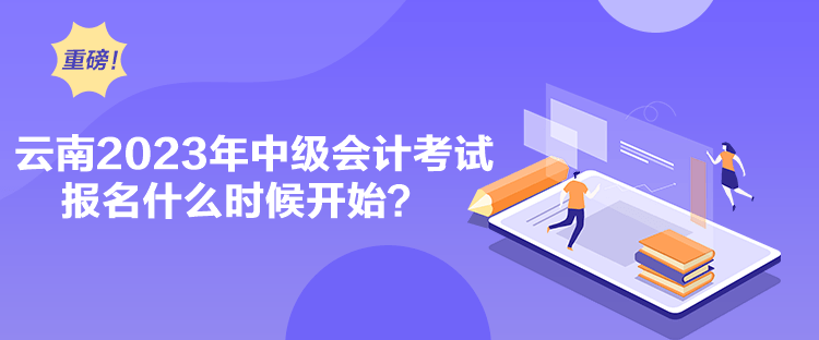 云南2023年中级会计考试报名什么时候开始？