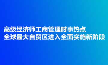 高级经济师工商管理时事热点：全球最大自贸区进入全面实施新阶段