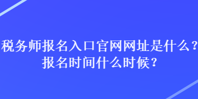 税务师报名入口官网网址是什么？报名时间什么时候？