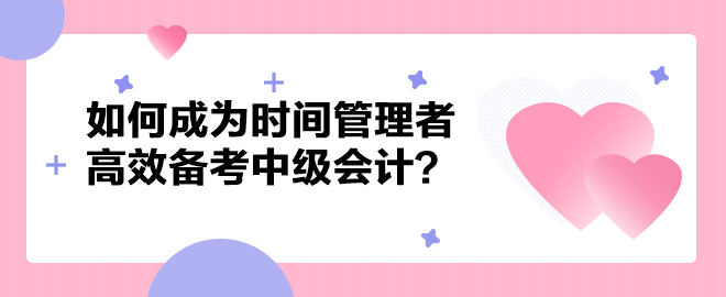 如何成为时间管理者高效备考中级会计职称？以下方法建议你掌握！
