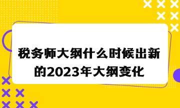 税务师大纲什么时候出新的2023年大纲变化情况