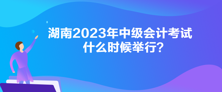 湖南2023年中级会计考试什么时候举行？