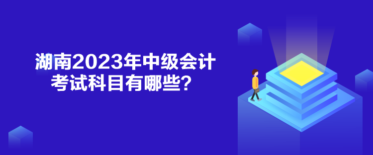 湖南2023年中级会计考试科目有哪些？