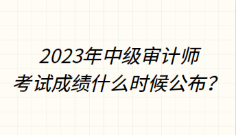 2023年中级审计师考试成绩什么时候公布？