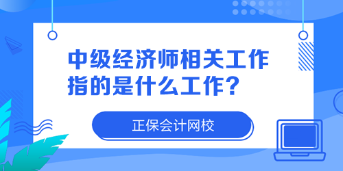 中级经济师相关工作指的是什么工作？