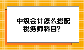中级会计怎么搭配税务师科目？