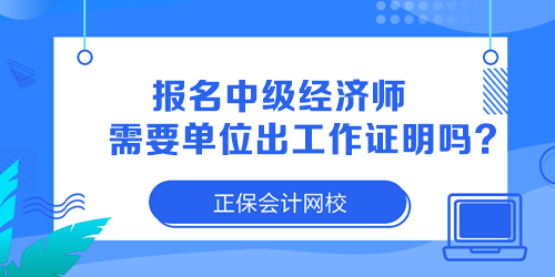 报名中级经济师需要单位出工作证明吗？
