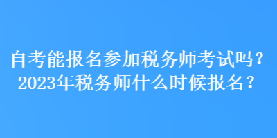 自考能报名参加税务师考试吗？2023年税务师什么时候报名？