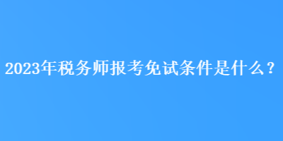 2023年税务师报考免试条件是什么？