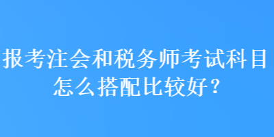 报考注会和税务师考试科目怎么搭配比较好？