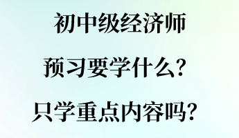 初中级经济师预习要学什么？只学重点内容吗？