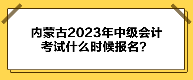 内蒙古2023年中级会计考试什么时候报名？