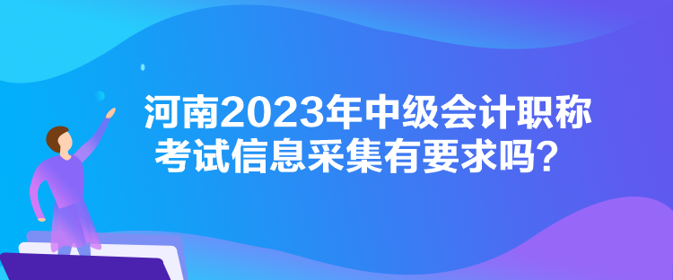 河南2023年中级会计职称考试信息采集有要求吗？