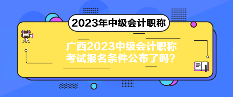 广西2023中级会计职称考试报名条件公布了吗？