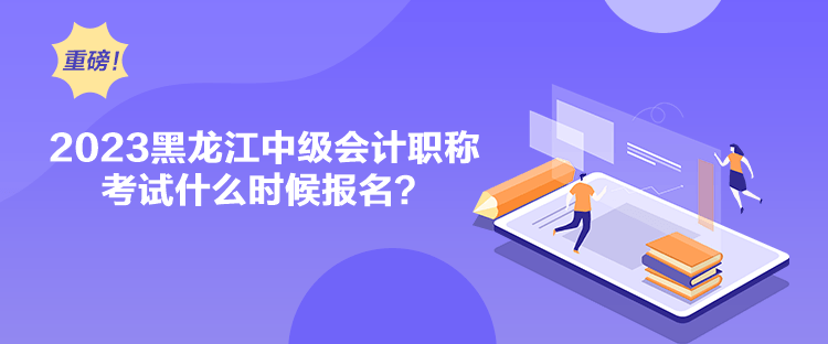 2023黑龙江中级会计职称考试什么时候报名？
