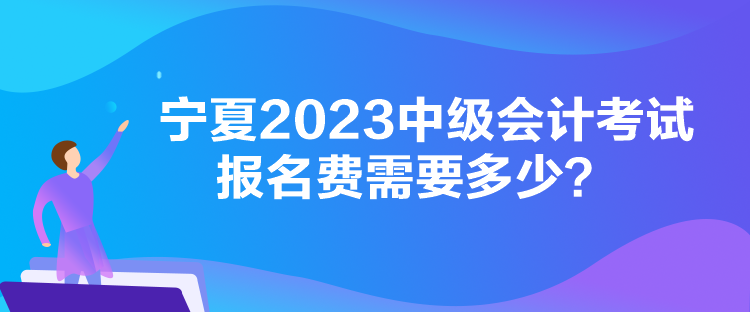 宁夏2023中级会计考试报名费需要多少？