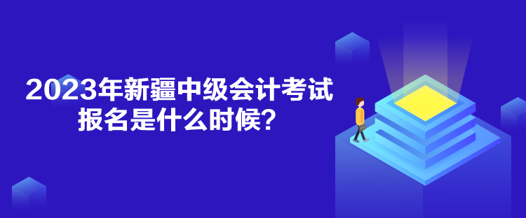 2023年新疆中级会计考试报名是什么时候？