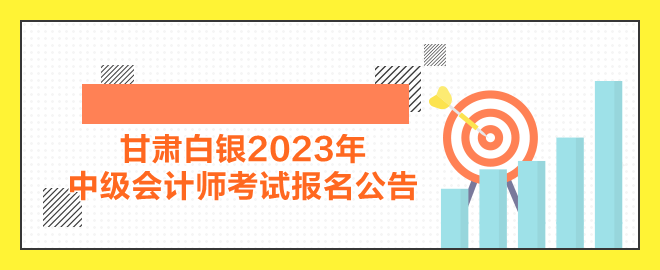 甘肃白银2023年中级会计师考试报名公告公布