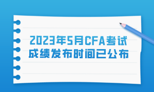 2023年5月CFA考试成绩发布时间已公布！至早6月22日可查！