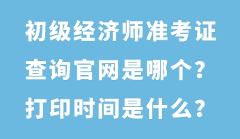 初级经济师准考证查询官网是哪个？打印时间是什么？