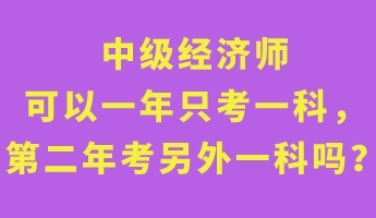 中级经济师可以一年只考一科，第二年考另外一科吗？