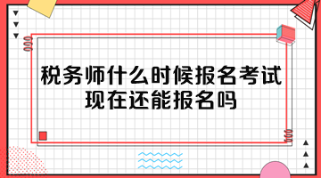 税务师什么时候报名考试？现在还能报名吗？