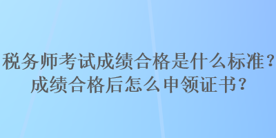 税务师考试成绩合格是什么标准？成绩合格后怎么申领证书？