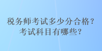 税务师考试多少分合格？考试科目有哪些？