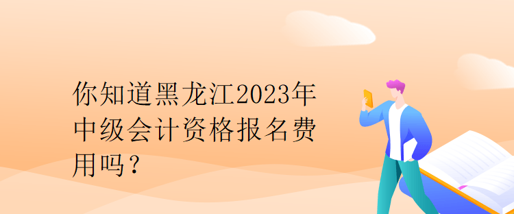 你知道黑龙江2023年中级会计资格报名费用吗？