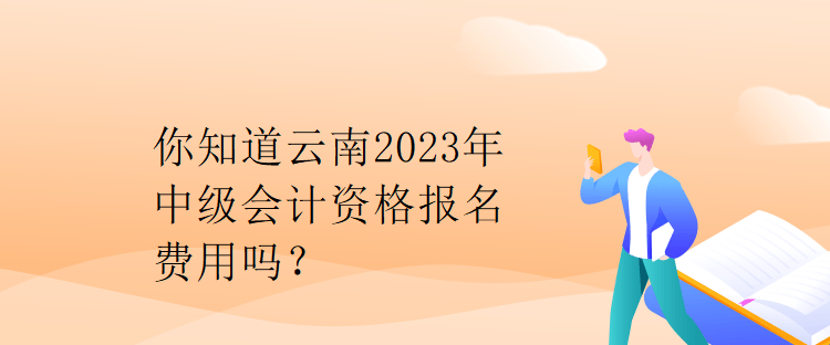你知道云南2023年中级会计资格报名费用吗？