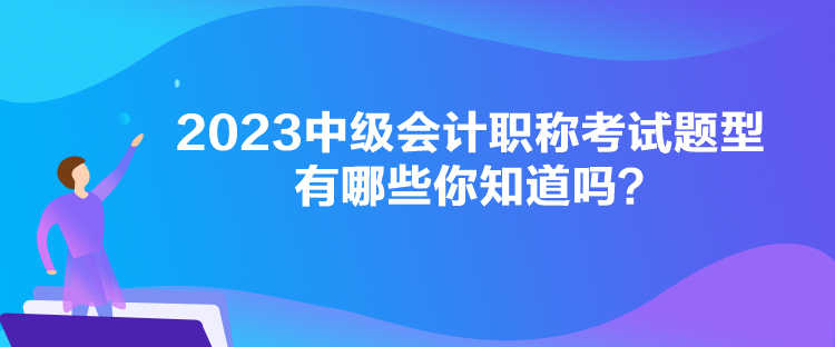 2023中级会计职称考试题型有哪些你知道吗？