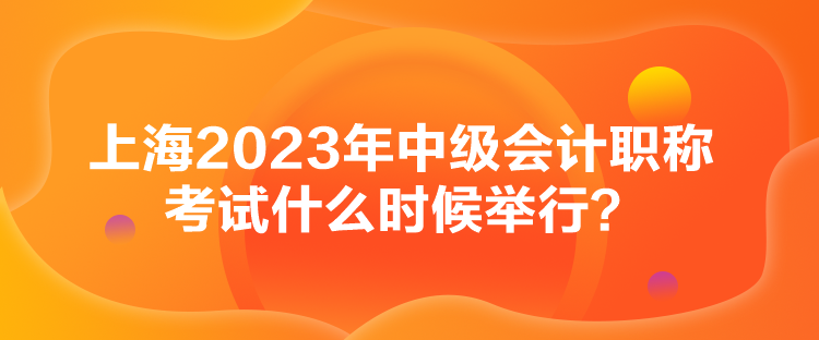 上海2023年中级会计职称考试什么时候举行？