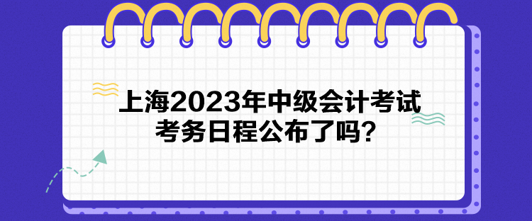 上海2023年中级会计考试考务日程公布了吗？