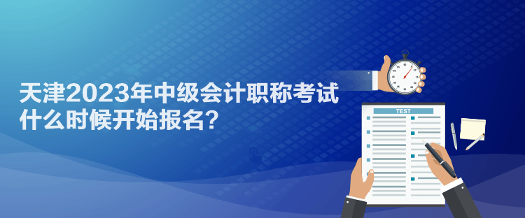 天津2023年中级会计职称考试什么时候开始报名？