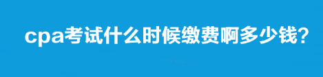 cpa考试什么时候缴费啊多少钱？