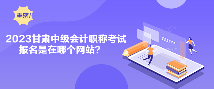 2023甘肃中级会计职称考试报名是在哪个网站？