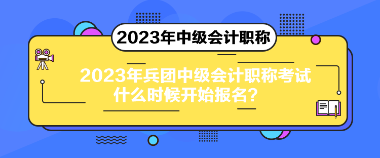 2023年兵团中级会计职称考试什么时候开始报名？